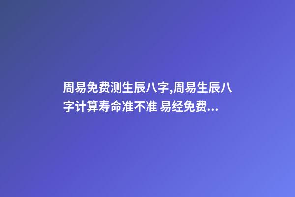 周易免费测生辰八字,周易生辰八字计算寿命准不准 易经免费批八字,免费测八字网 周易免费测八字-第1张-观点-玄机派